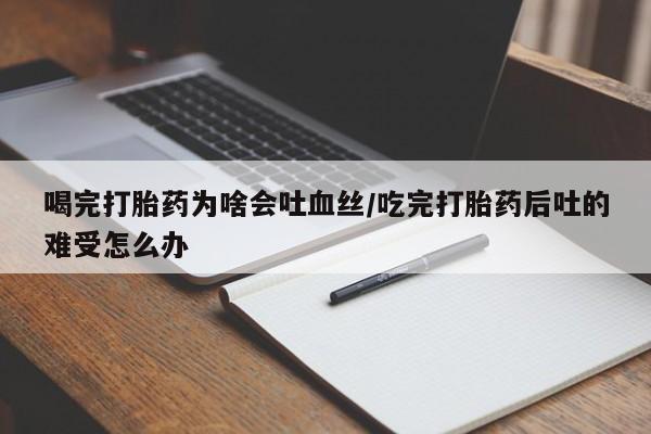 打胎药购买方式喝完打胎药为啥会吐血丝/吃完打胎药后吐的难受怎么办