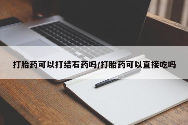 打胎药购买方式打胎药可以打结石药吗/打胎药可以直接吃吗