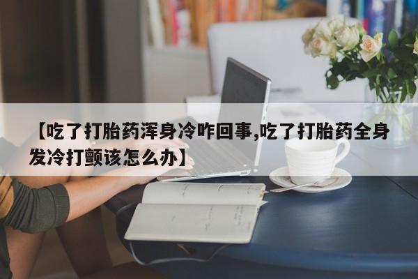 打胎药购买方式【吃了打胎药浑身冷咋回事,吃了打胎药全身发冷打颤该怎么办】