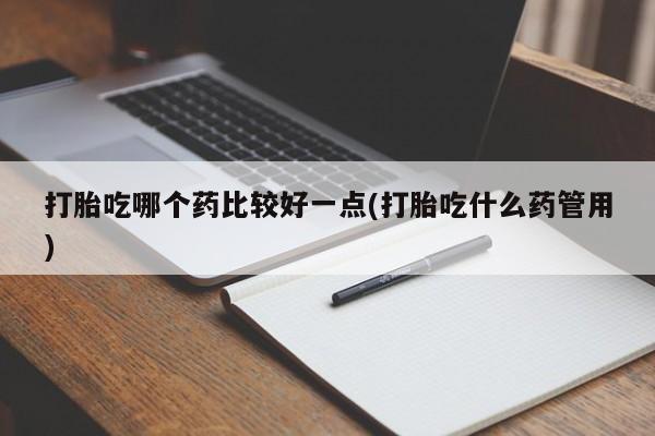 打胎药购买方式打胎吃哪个药比较好一点(打胎吃什么药管用)
