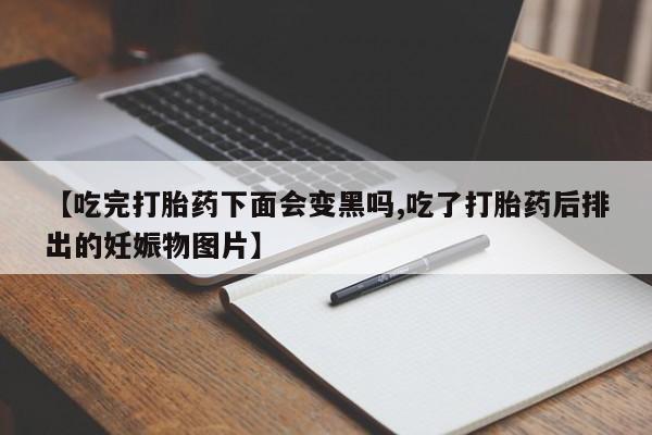 打胎药购买方式【吃完打胎药下面会变黑吗,吃了打胎药后排出的妊娠物图片】